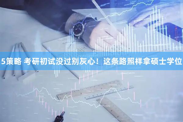 5策略 考研初试没过别灰心！这条路照样拿硕士学位