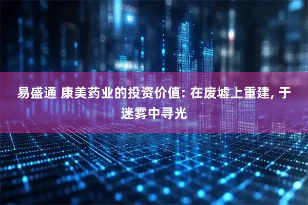 易盛通 康美药业的投资价值: 在废墟上重建, 于迷雾中寻光
