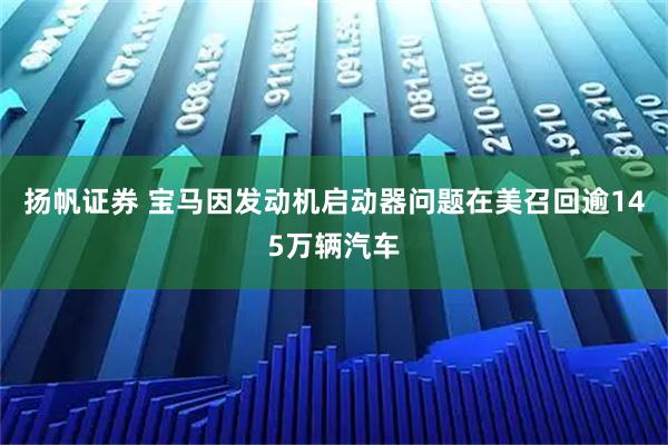 扬帆证券 宝马因发动机启动器问题在美召回逾145万辆汽车