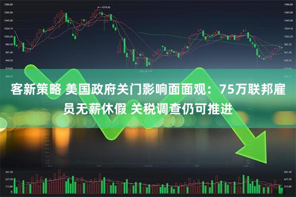客新策略 美国政府关门影响面面观：75万联邦雇员无薪休假 关税调查仍可推进