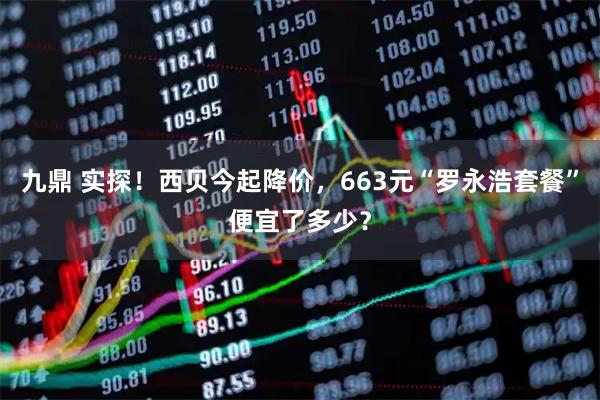 九鼎 实探！西贝今起降价，663元“罗永浩套餐”便宜了多少？