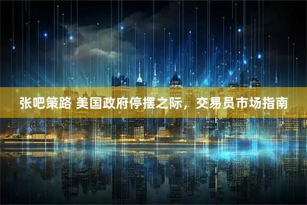 张吧策路 美国政府停摆之际，交易员市场指南
