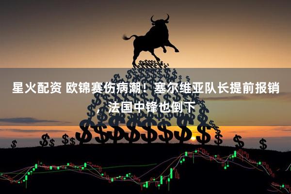星火配资 欧锦赛伤病潮！塞尔维亚队长提前报销，法国中锋也倒下