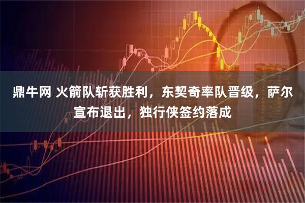 鼎牛网 火箭队斩获胜利，东契奇率队晋级，萨尔宣布退出，独行侠签约落成