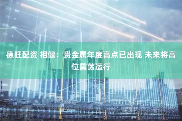 德旺配资 相健：贵金属年度高点已出现 未来将高位震荡运行