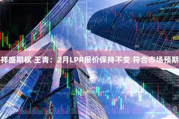 祥盛期权 王青：2月LPR报价保持不变 符合市场预期