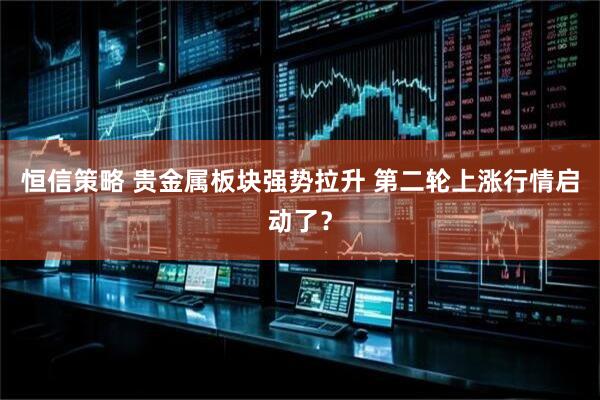 恒信策略 贵金属板块强势拉升 第二轮上涨行情启动了？