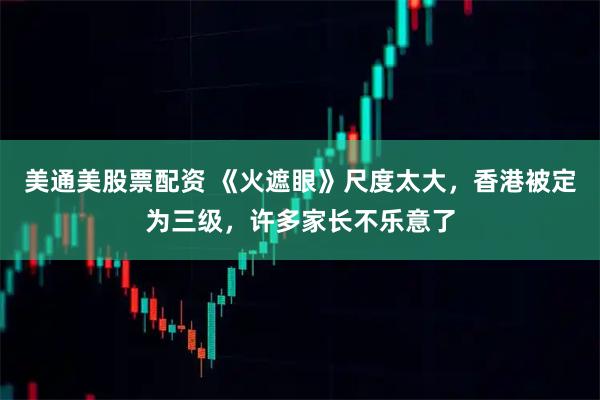 美通美股票配资 《火遮眼》尺度太大，香港被定为三级，许多家长不乐意了