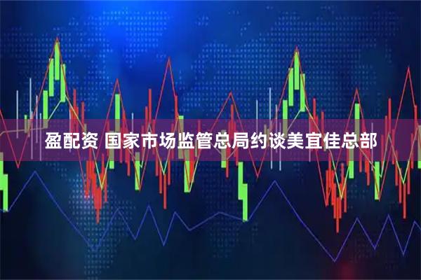 盈配资 国家市场监管总局约谈美宜佳总部