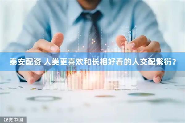 泰安配资 人类更喜欢和长相好看的人交配繁衍？