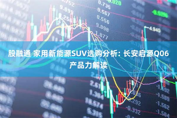 股融通 家用新能源SUV选购分析: 长安启源Q06产品力解读